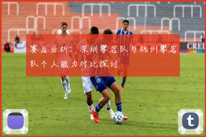 赛后分析:深圳攀岩队与杭州攀岩队个人能力对比探讨
