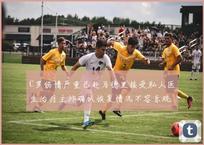 C罗伤情严重已赴马德里接受私人医生治疗主帅确认恢复情况不容乐观
