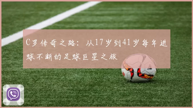 C罗传奇之路：从17岁到41岁每年进球不断的足球巨星之旅