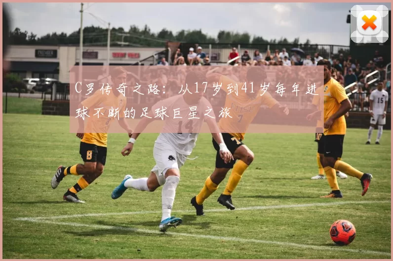 C罗传奇之路:从17岁到41岁每年进球不断的足球巨星之旅
