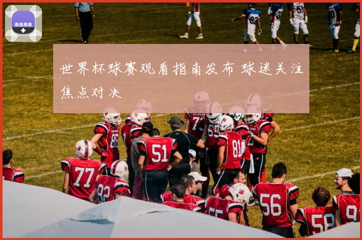 世界杯球赛观看指南发布 球迷关注焦点对决