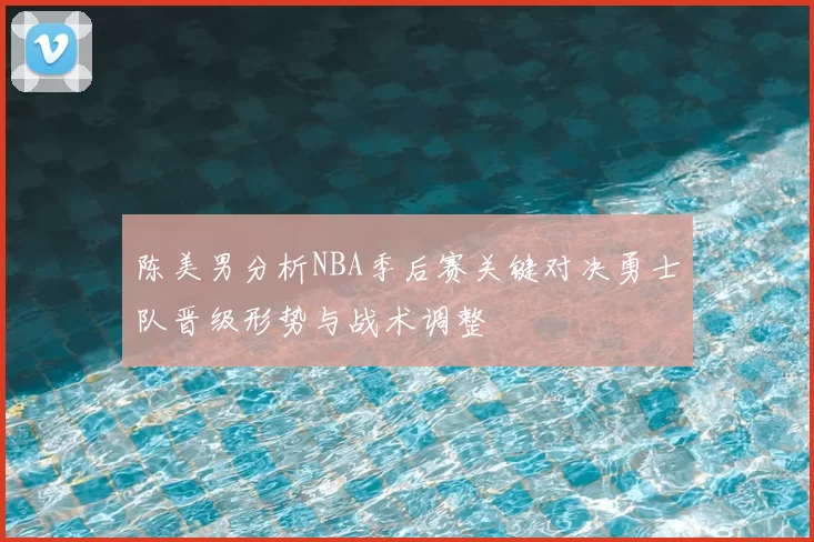 陈美男分析NBA季后赛关键对决勇士队晋级形势与战术调整