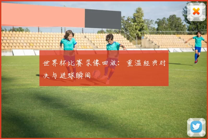 世界杯比赛录像回放：重温经典对决与进球瞬间