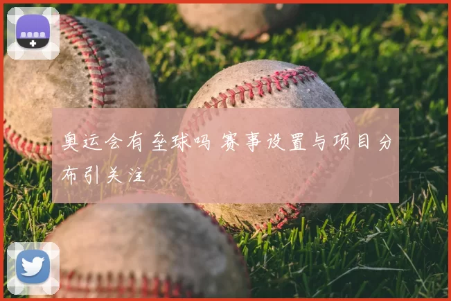 奥运会有垒球吗 赛事设置与项目分布引关注