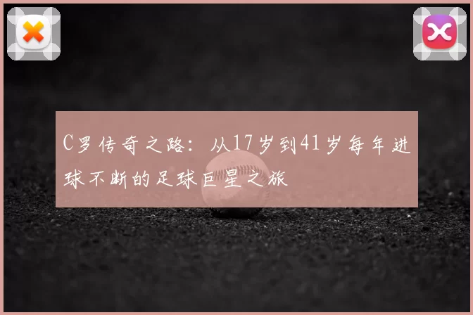 C罗传奇之路：从17岁到41岁每年进球不断的足球巨星之旅