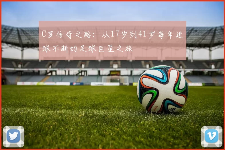 C罗传奇之路：从17岁到41岁每年进球不断的足球巨星之旅
