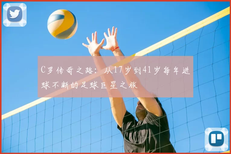 C罗传奇之路：从17岁到41岁每年进球不断的足球巨星之旅