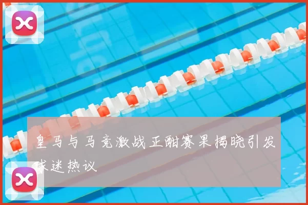 皇马与马竞激战正酣赛果揭晓引发球迷热议