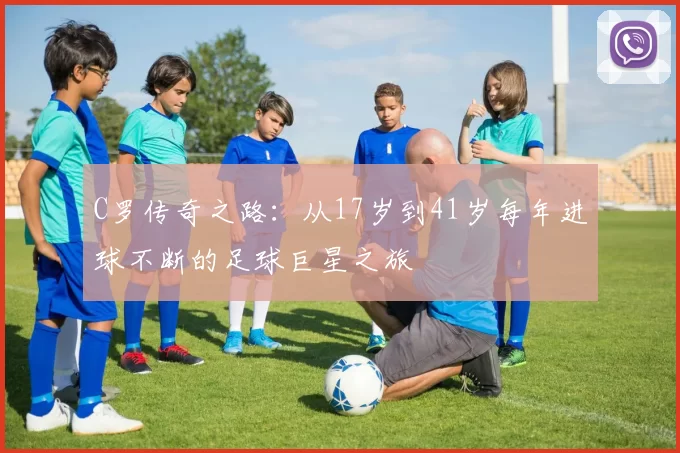 C罗传奇之路：从17岁到41岁每年进球不断的足球巨星之旅