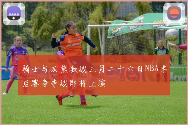 骑士与灰熊激战三月二十六日NBA季后赛争夺战即将上演