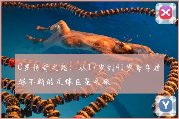 C罗传奇之路：从17岁到41岁每年进球不断的足球巨星之旅