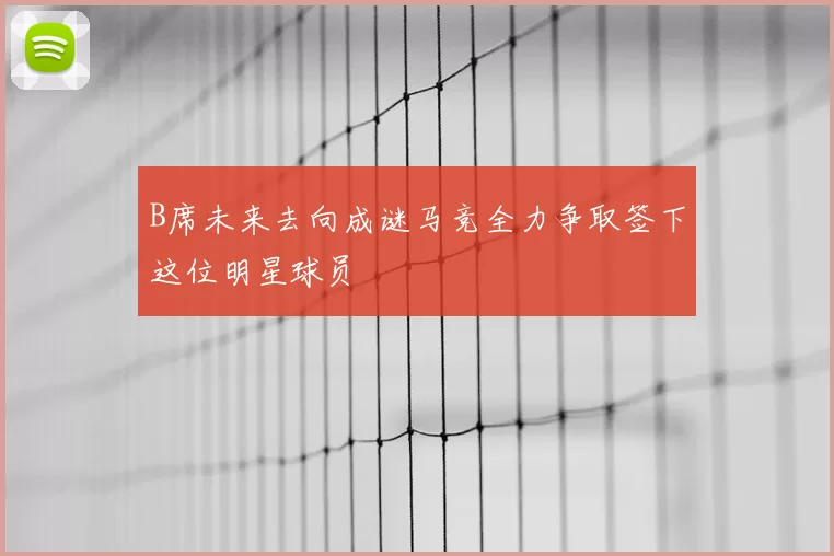 B席未来去向成谜马竞全力争取签下这位明星球员