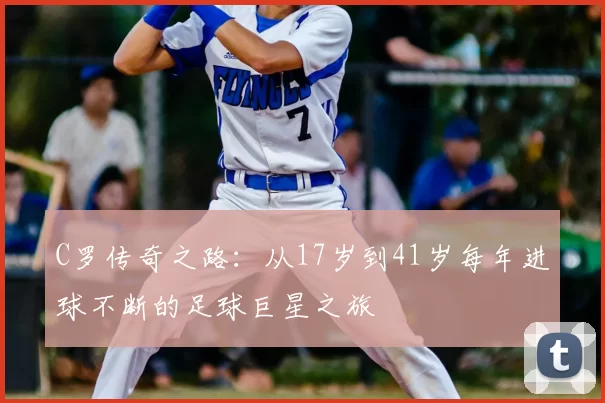 C罗传奇之路：从17岁到41岁每年进球不断的足球巨星之旅