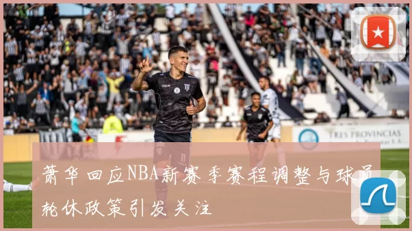 萧华回应NBA新赛季赛程调整与球员轮休政策引发关注