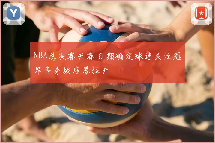 NBA总决赛开赛日期确定球迷关注冠军争夺战序幕拉开