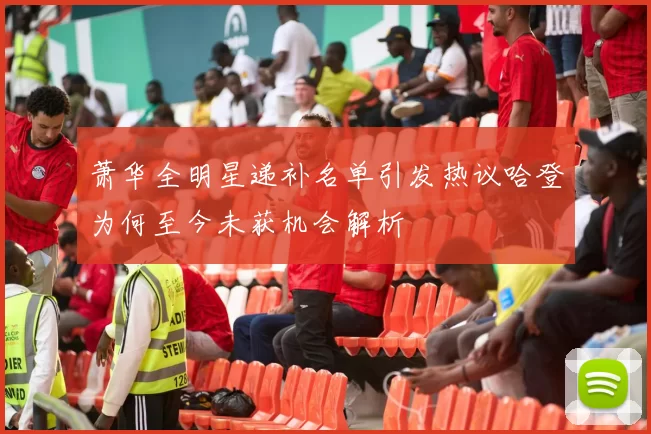萧华全明星递补名单引发热议哈登为何至今未获机会解析