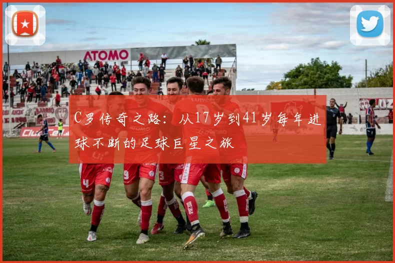 C罗传奇之路:从17岁到41岁每年进球不断的足球巨星之旅