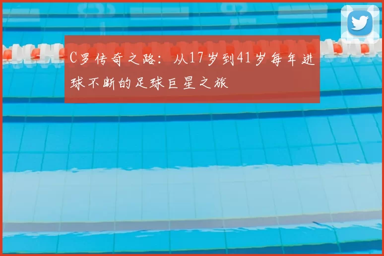 C罗传奇之路：从17岁到41岁每年进球不断的足球巨星之旅