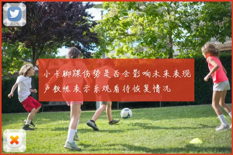 小卡脚踝伤势是否会影响未来表现卢教练表示乐观看待恢复情况