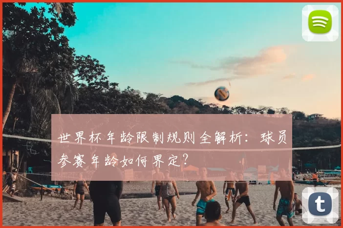 世界杯年龄限制规则全解析：球员参赛年龄如何界定？