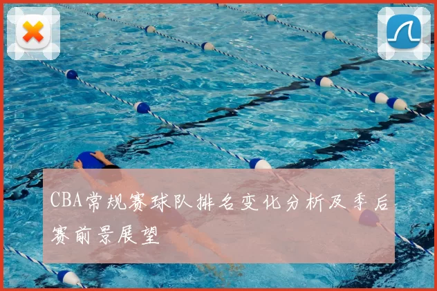 CBA常规赛球队排名变化分析及季后赛前景展望