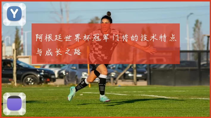 阿根廷世界杯冠军门将的技术特点与成长之路