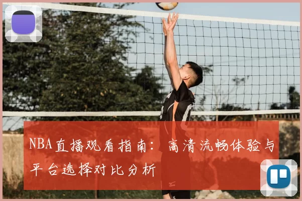 NBA直播观看指南:高清流畅体验与平台选择对比分析