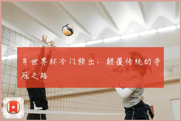 年世界杯冷门频出，颠覆传统的夺冠之路