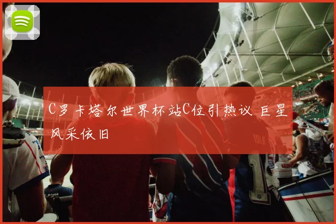 C罗卡塔尔世界杯站C位引热议 巨星风采依旧