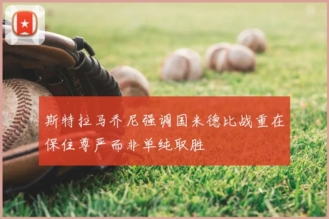 斯特拉马乔尼强调国米德比战重在保住尊严而非单纯取胜