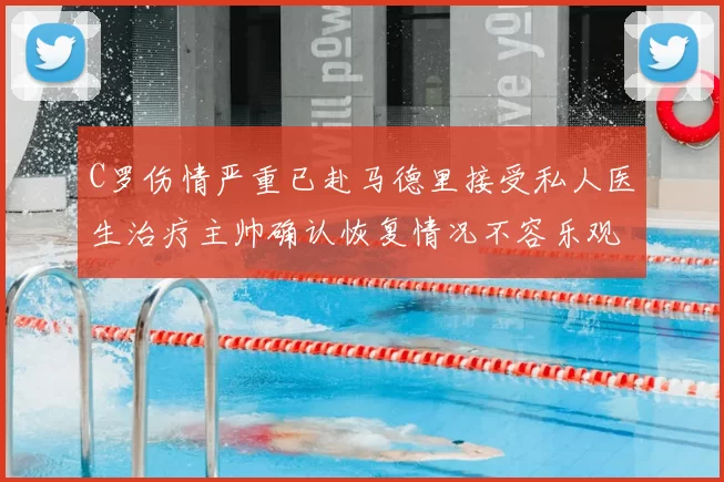 C罗伤情严重已赴马德里接受私人医生治疗主帅确认恢复情况不容乐观