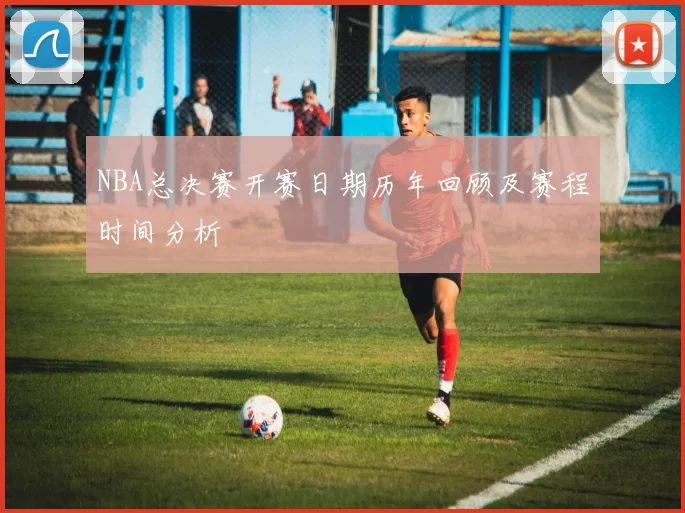 NBA总决赛开赛日期历年回顾及赛程时间分析