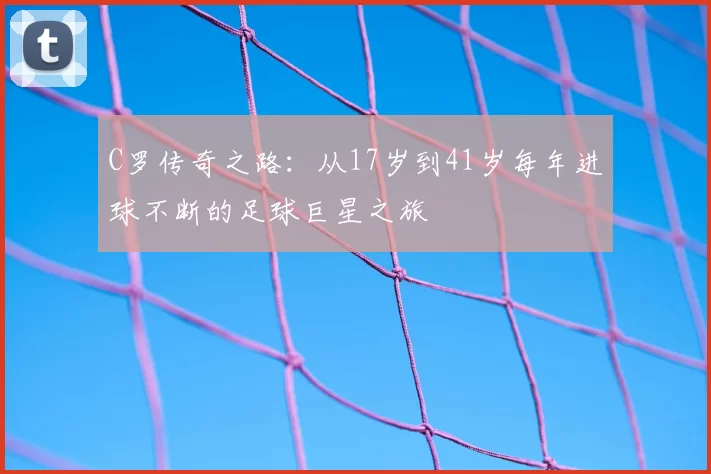 C罗传奇之路：从17岁到41岁每年进球不断的足球巨星之旅