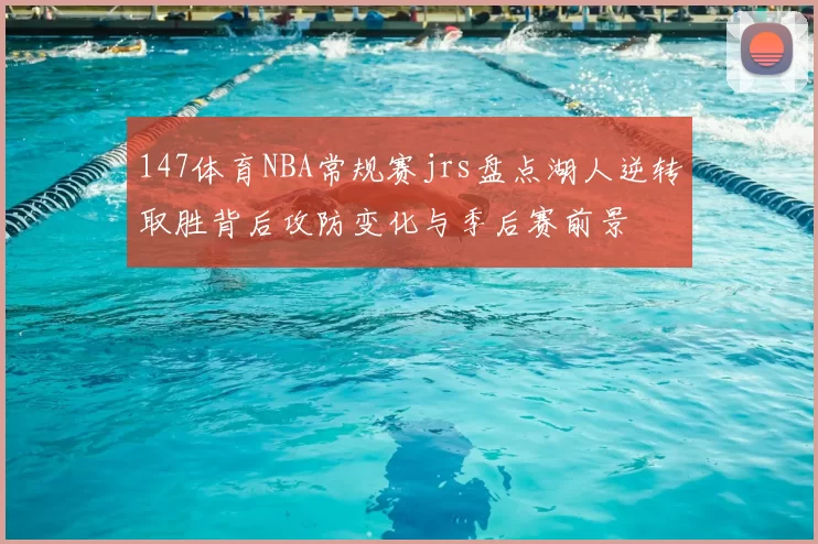 147体育NBA常规赛jrs盘点湖人逆转取胜背后攻防变化与季后赛前景