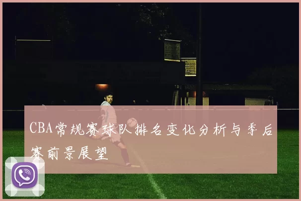 CBA常规赛球队排名变化分析与季后赛前景展望
