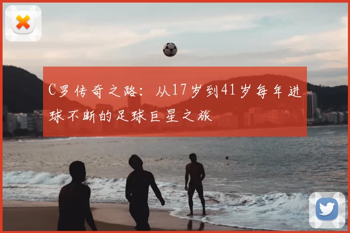 C罗传奇之路：从17岁到41岁每年进球不断的足球巨星之旅