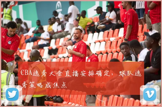 CBA选秀大会直播安排确定，球队选秀策略成焦点