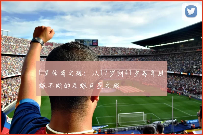 C罗传奇之路：从17岁到41岁每年进球不断的足球巨星之旅