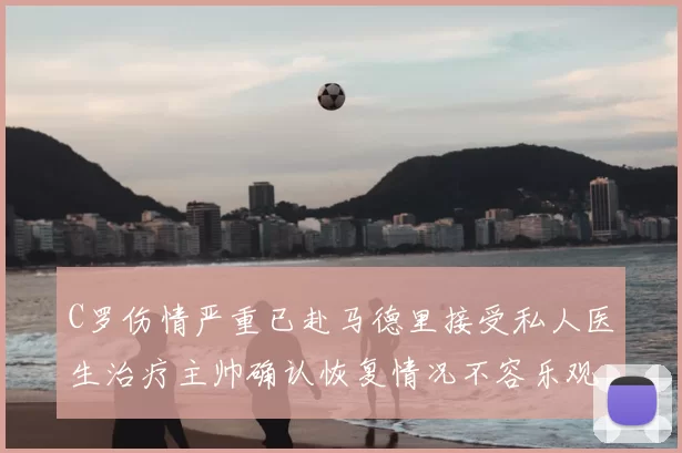 C罗伤情严重已赴马德里接受私人医生治疗主帅确认恢复情况不容乐观