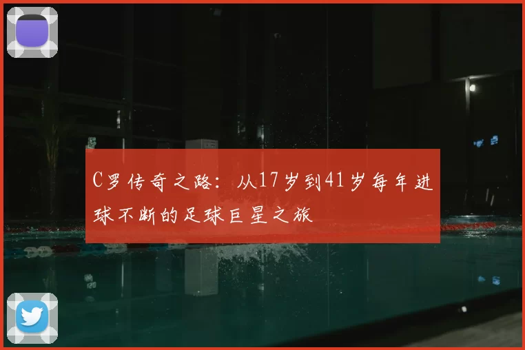 C罗传奇之路：从17岁到41岁每年进球不断的足球巨星之旅