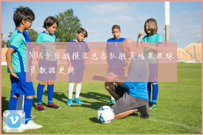 NBA今日战报汇总各队胜负结果及球员数据更新