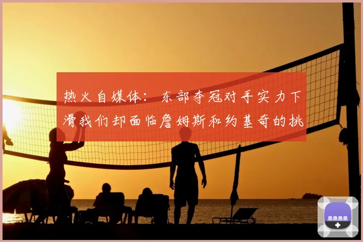 热火自媒体:东部夺冠对手实力下滑我们却面临詹姆斯和约基奇的挑战