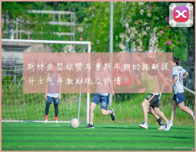 斯特劳瑟称赞布鲁斯布朗的抢断提升士气并激励观众热情