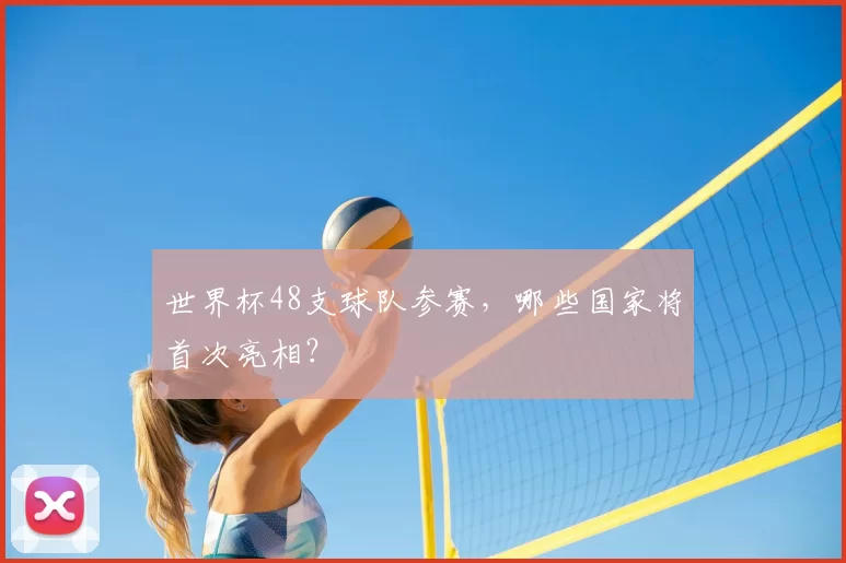 世界杯48支球队参赛，哪些国家将首次亮相？
