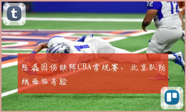 陈磊因伤缺阵CBA常规赛，北京队防线面临考验