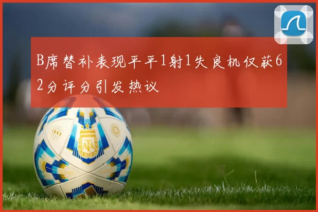 B席替补表现平平1射1失良机仅获62分评分引发热议