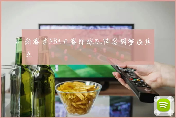 新赛季NBA开赛即球队阵容调整成焦点