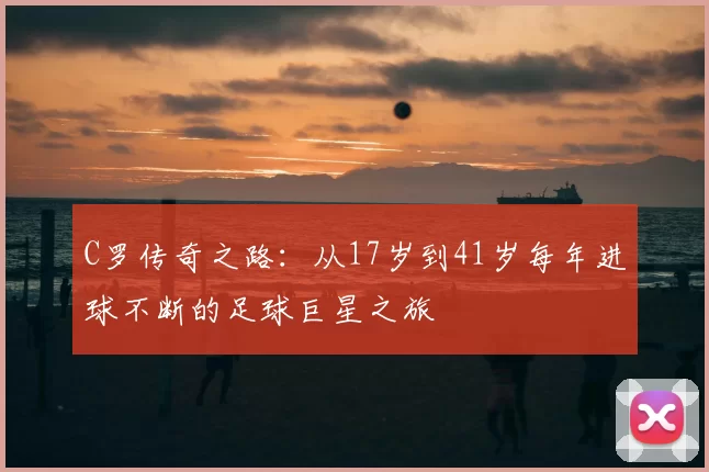 C罗传奇之路：从17岁到41岁每年进球不断的足球巨星之旅