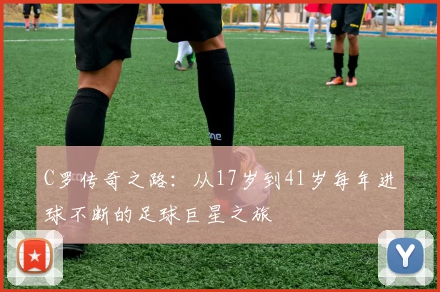 C罗传奇之路：从17岁到41岁每年进球不断的足球巨星之旅