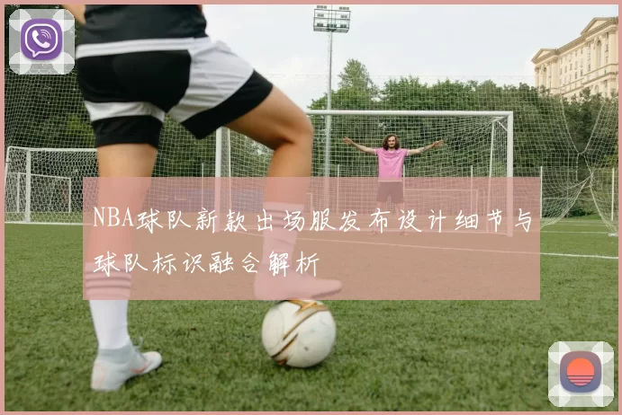 NBA球队新款出场服发布设计细节与球队标识融合解析